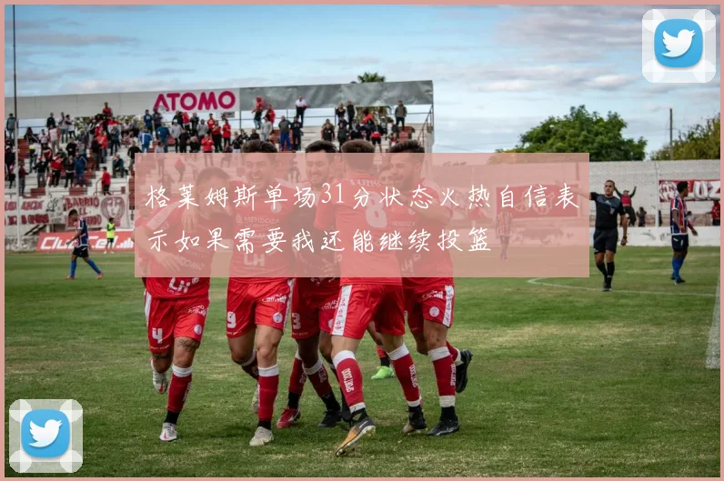 格莱姆斯单场31分状态火热自信表示如果需要我还能继续投篮