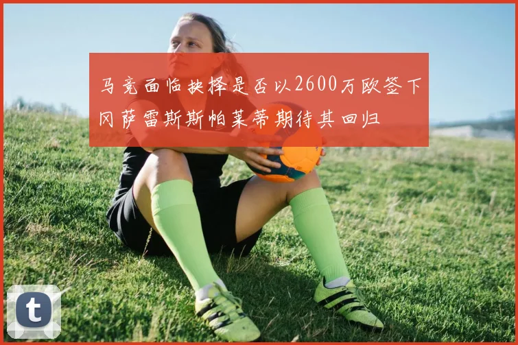 马竞面临抉择是否以2600万欧签下冈萨雷斯斯帕莱蒂期待其回归