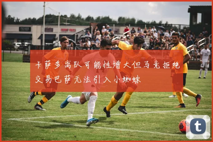 卡萨多离队可能性增大但马竞拒绝交易巴萨无法引入小蜘蛛