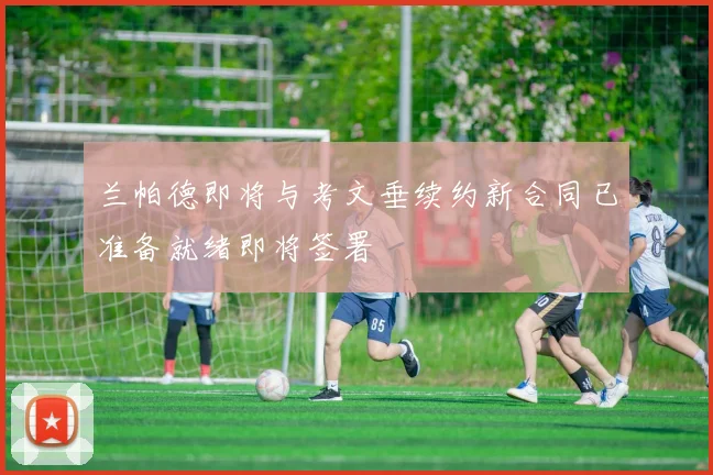 兰帕德即将与考文垂续约新合同已准备就绪即将签署