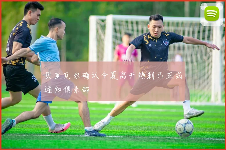 贝里瓦尔确认今夏离开热刺已正式通知俱乐部