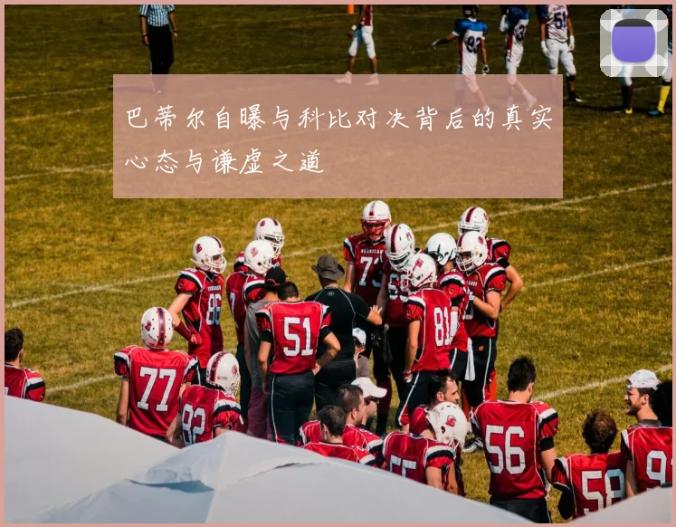 巴蒂尔自曝与科比对决背后的真实心态与谦虚之道