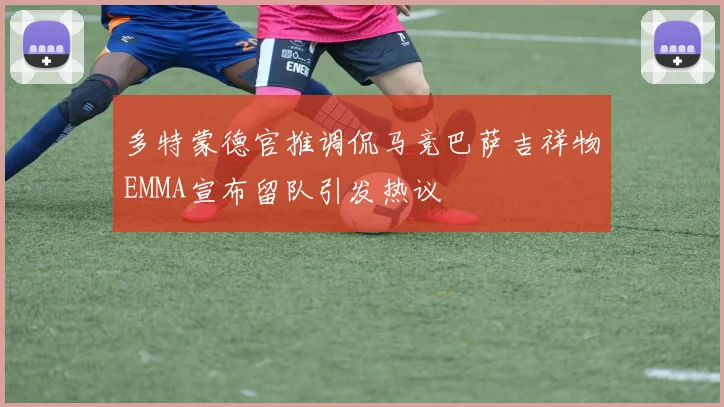 多特蒙德官推调侃马竞巴萨吉祥物EMMA宣布留队引发热议