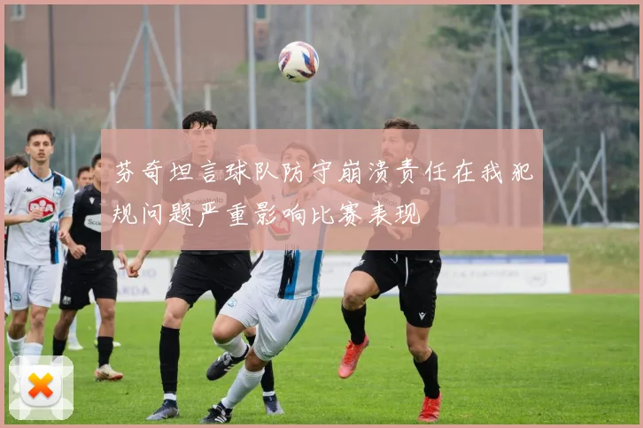 芬奇坦言球队防守崩溃责任在我犯规问题严重影响比赛表现