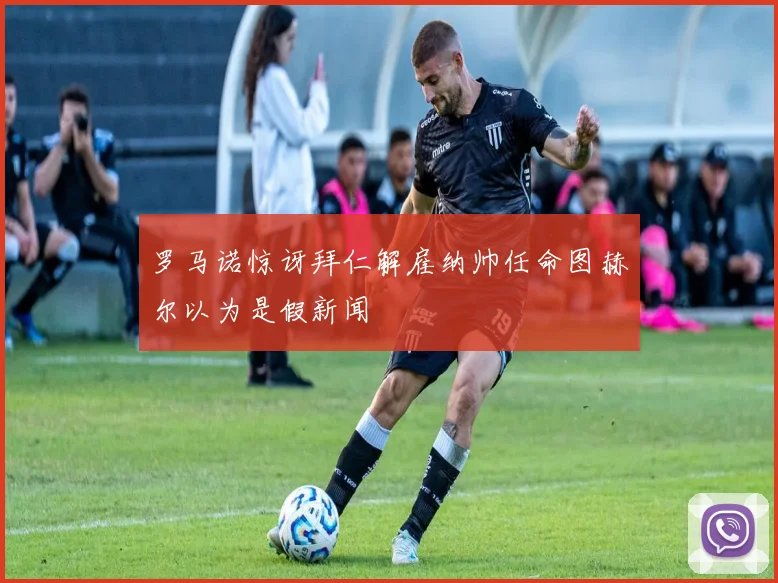 罗马诺惊讶拜仁解雇纳帅任命图赫尔以为是假新闻