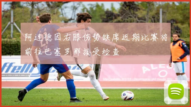 阿连德因右膝伤势缺席近期比赛将前往巴塞罗那接受检查