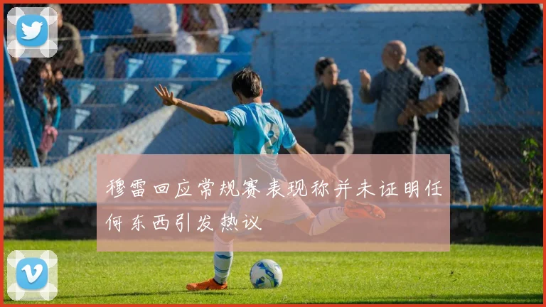 穆雷回应常规赛表现称并未证明任何东西引发热议