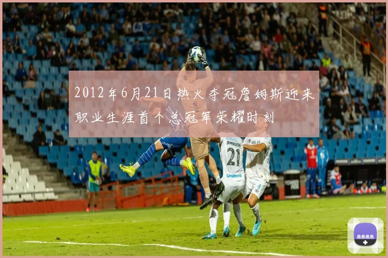 2012年6月21日热火夺冠詹姆斯迎来职业生涯首个总冠军荣耀时刻