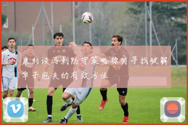 康利谈马刺防守策略称将寻找破解华子包夹的有效方法