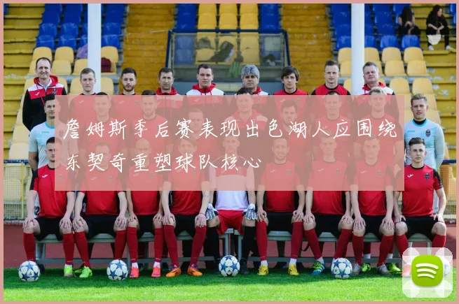 詹姆斯季后赛表现出色湖人应围绕东契奇重塑球队核心