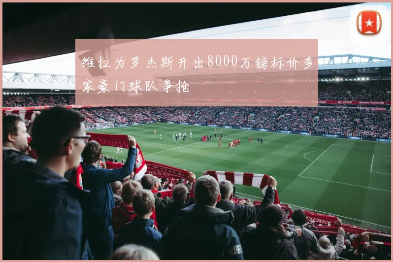 维拉为罗杰斯开出8000万镑标价多家豪门球队争抢