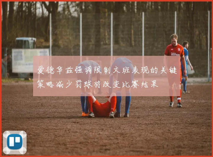 爱德华兹强调限制文班表现的关键策略减少罚球将改变比赛结果