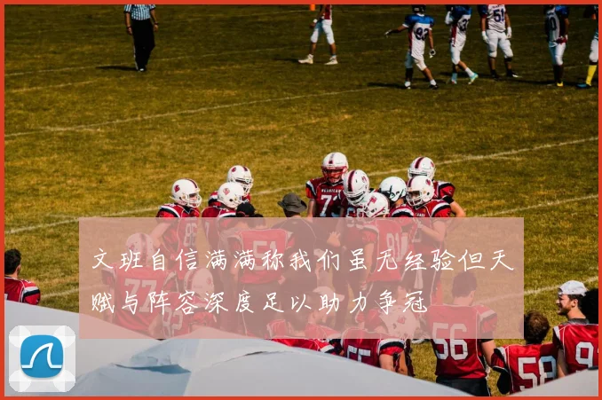文班自信满满称我们虽无经验但天赋与阵容深度足以助力争冠