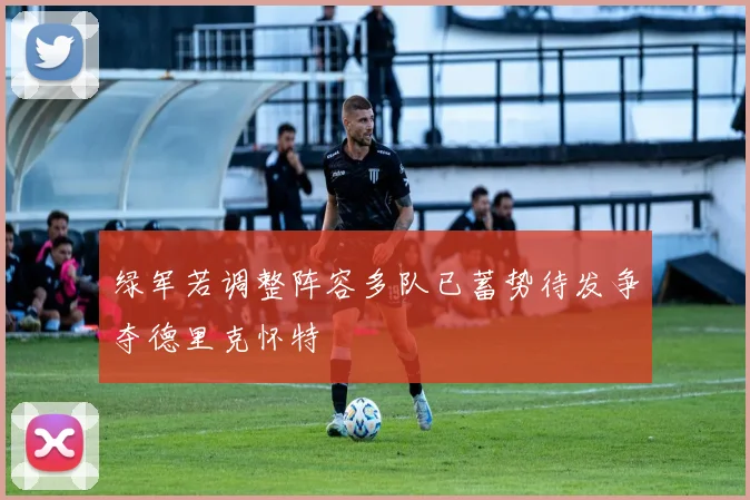 绿军若调整阵容多队已蓄势待发争夺德里克怀特