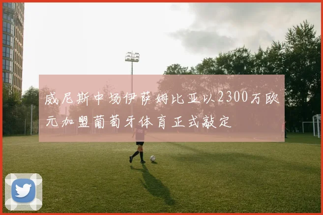 威尼斯中场伊萨姆比亚以2300万欧元加盟葡萄牙体育正式敲定
