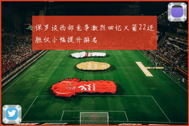 保罗谈西部竞争激烈回忆火箭22连胜仅小幅提升排名
