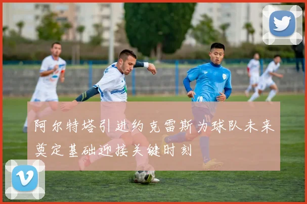 阿尔特塔引进约克雷斯为球队未来奠定基础迎接关键时刻