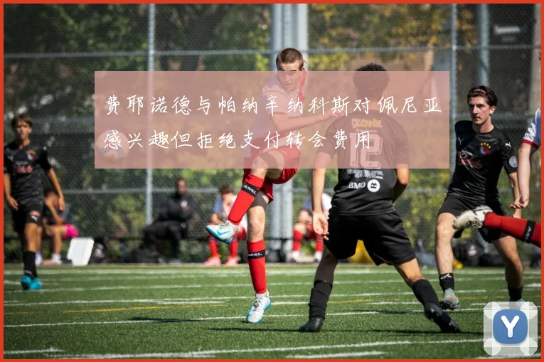 费耶诺德与帕纳辛纳科斯对佩尼亚感兴趣但拒绝支付转会费用