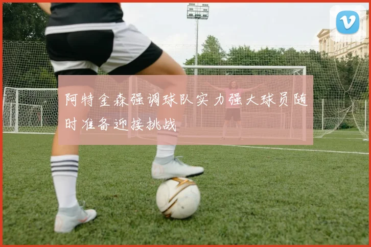 阿特金森强调球队实力强大球员随时准备迎接挑战
