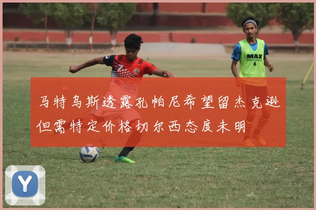 马特乌斯透露孔帕尼希望留杰克逊但需特定价格切尔西态度未明