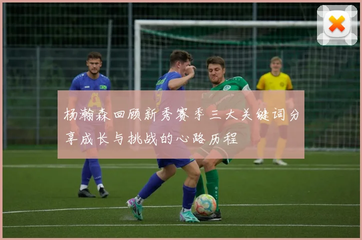 杨瀚森回顾新秀赛季三大关键词分享成长与挑战的心路历程