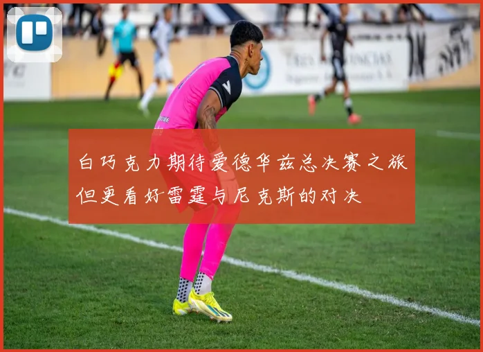 白巧克力期待爱德华兹总决赛之旅但更看好雷霆与尼克斯的对决