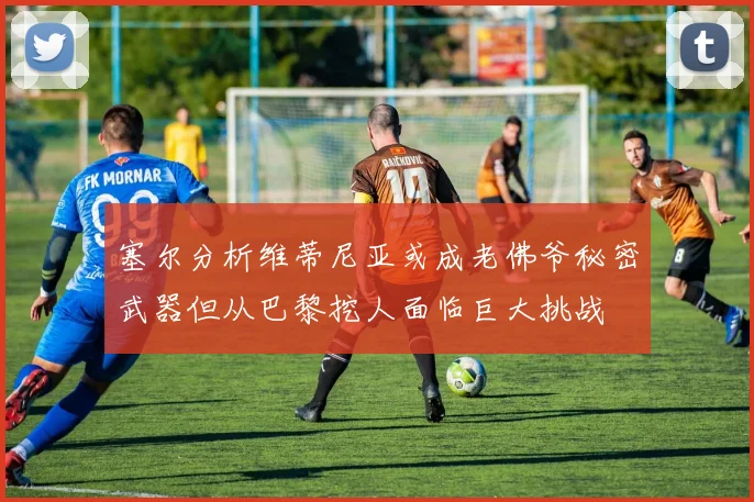 塞尔分析维蒂尼亚或成老佛爷秘密武器但从巴黎挖人面临巨大挑战